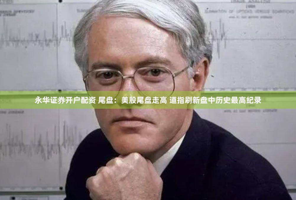 永华证券开户配资 尾盘：美股尾盘走高 道指刷新盘中历史最高纪录