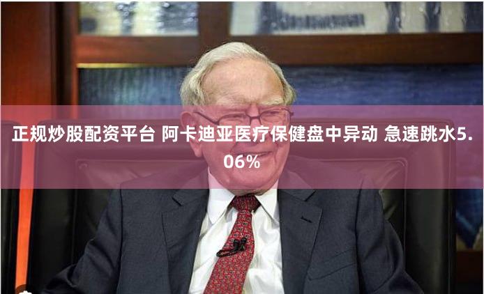 正规炒股配资平台 阿卡迪亚医疗保健盘中异动 急速跳水5.06%