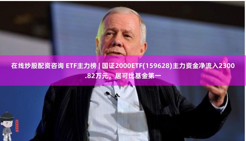在线炒股配资咨询 ETF主力榜 | 国证2000ETF(159628)主力资金净流入2300.82万元，居可比基金第一
