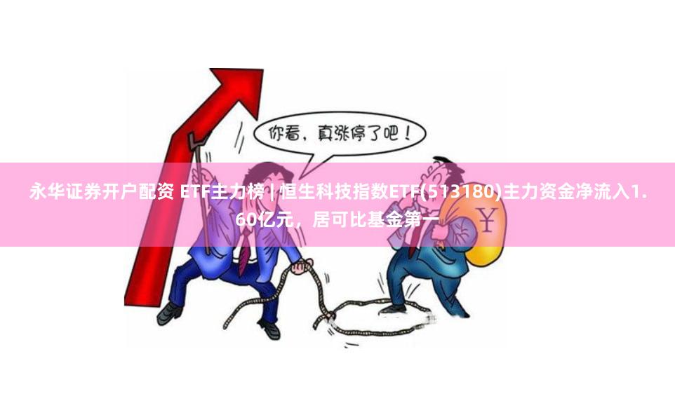永华证券开户配资 ETF主力榜 | 恒生科技指数ETF(513180)主力资金净流入1.60亿元，居可比基金第一