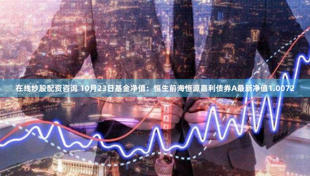 在线炒股配资咨询 10月23日基金净值：恒生前海恒源嘉利债券A最新净值1.0072