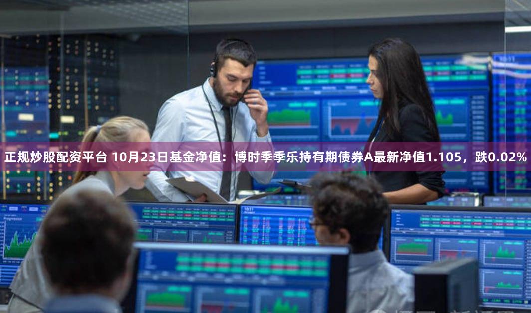 正规炒股配资平台 10月23日基金净值：博时季季乐持有期债券A最新净值1.105，跌0.02%