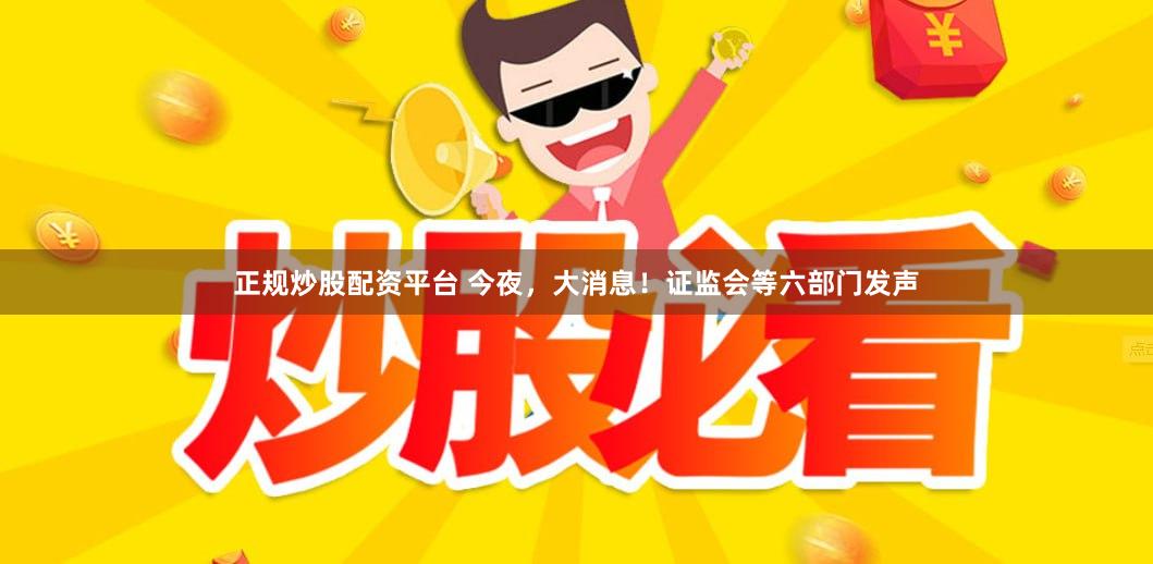 正规炒股配资平台 今夜，大消息！证监会等六部门发声