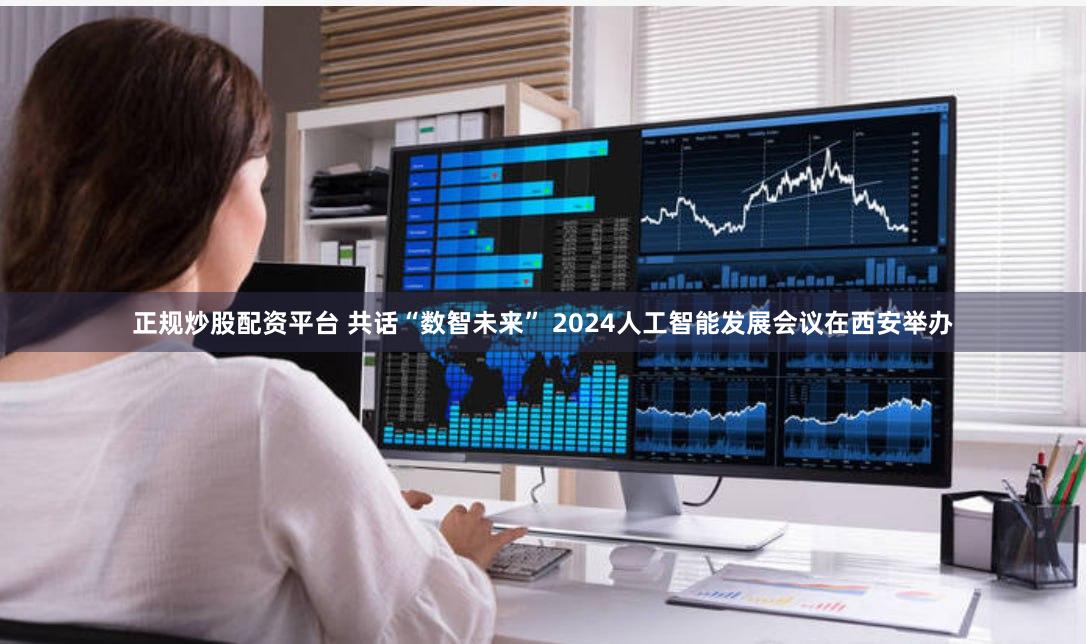 正规炒股配资平台 共话“数智未来” 2024人工智能发展会议在西安举办
