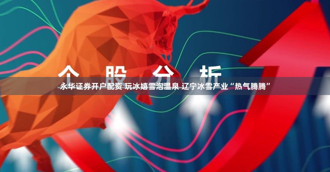 永华证券开户配资 玩冰嬉雪泡温泉 辽宁冰雪产业“热气腾腾”