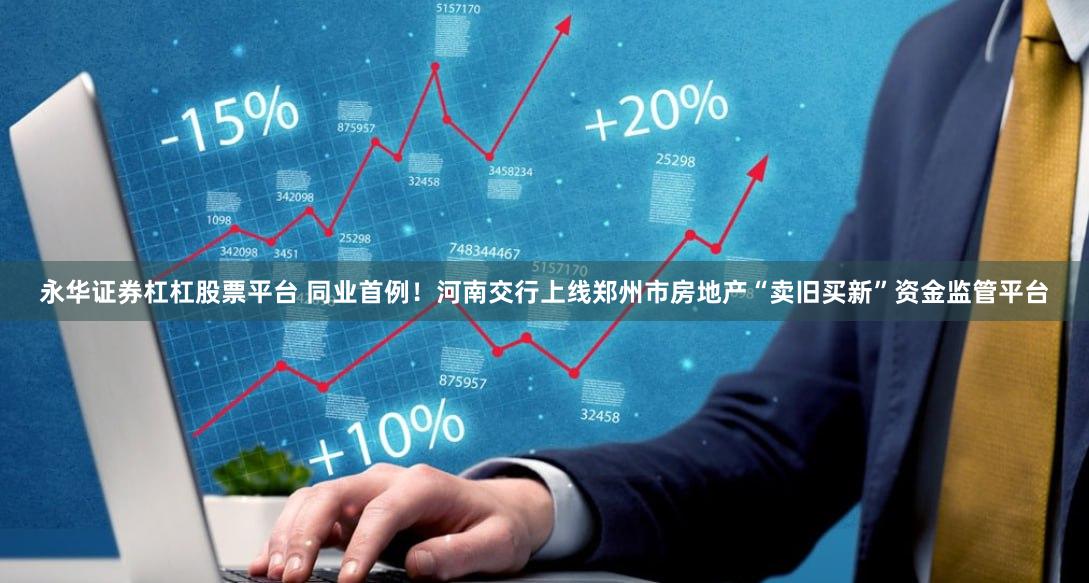 永华证券杠杠股票平台 同业首例！河南交行上线郑州市房地产“卖旧买新”资金监管平台