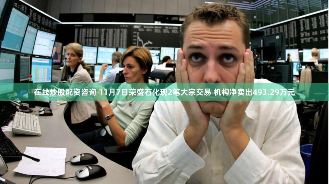 在线炒股配资咨询 11月7日荣盛石化现2笔大宗交易 机构净卖出493.29万元