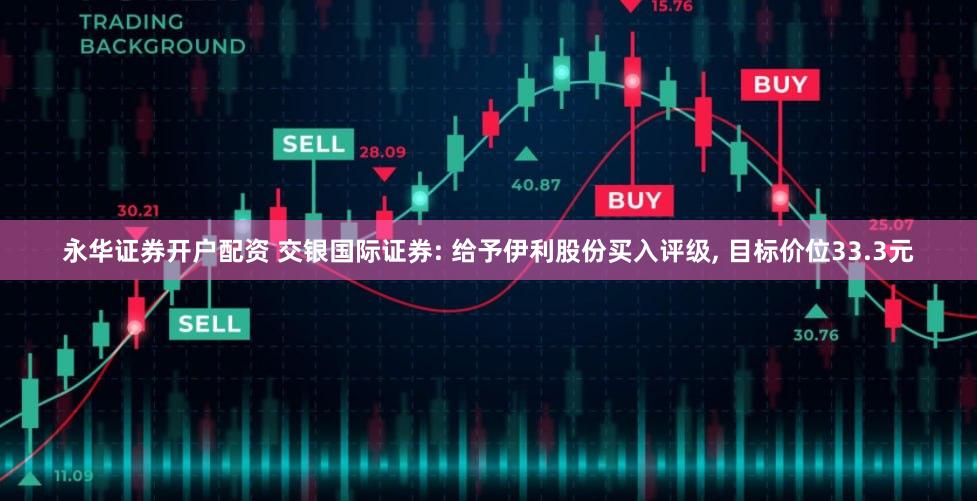 永华证券开户配资 交银国际证券: 给予伊利股份买入评级, 目标价位33.3元