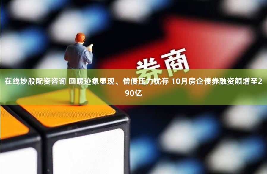 在线炒股配资咨询 回暖迹象显现、偿债压力犹存 10月房企债券融资额增至290亿