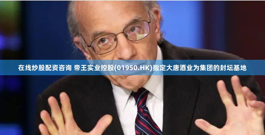 在线炒股配资咨询 帝王实业控股(01950.HK)指定大唐酒业为集团的封坛基地