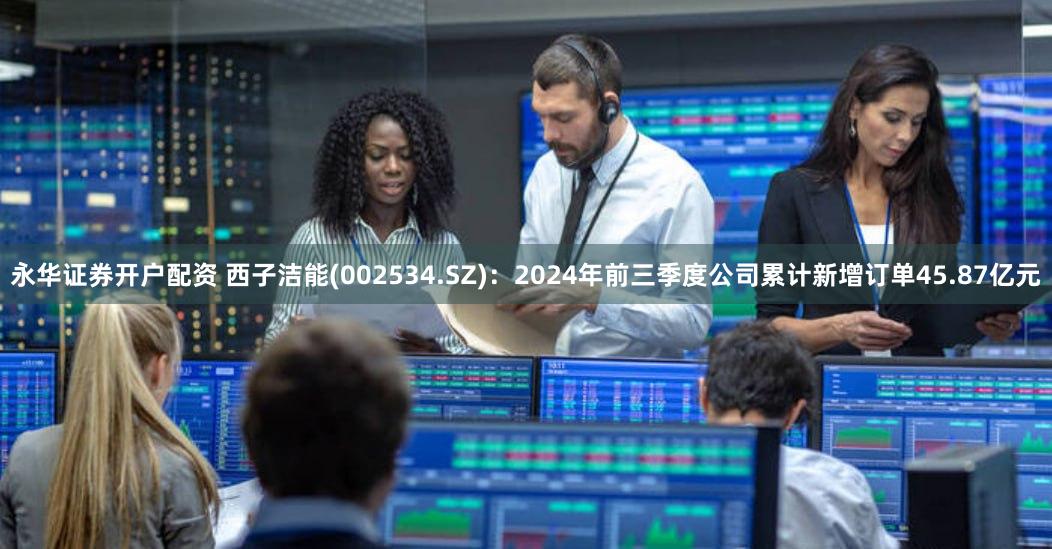 永华证券开户配资 西子洁能(002534.SZ)：2024年前三季度公司累计新增订单45.87亿元