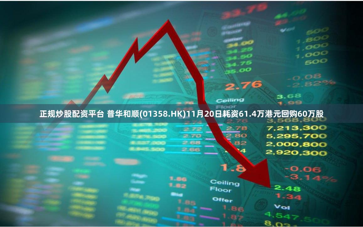 正规炒股配资平台 普华和顺(01358.HK)11月20日耗资61.4万港元回购60万股
