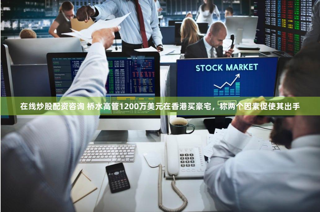 在线炒股配资咨询 桥水高管1200万美元在香港买豪宅，称两个因素促使其出手