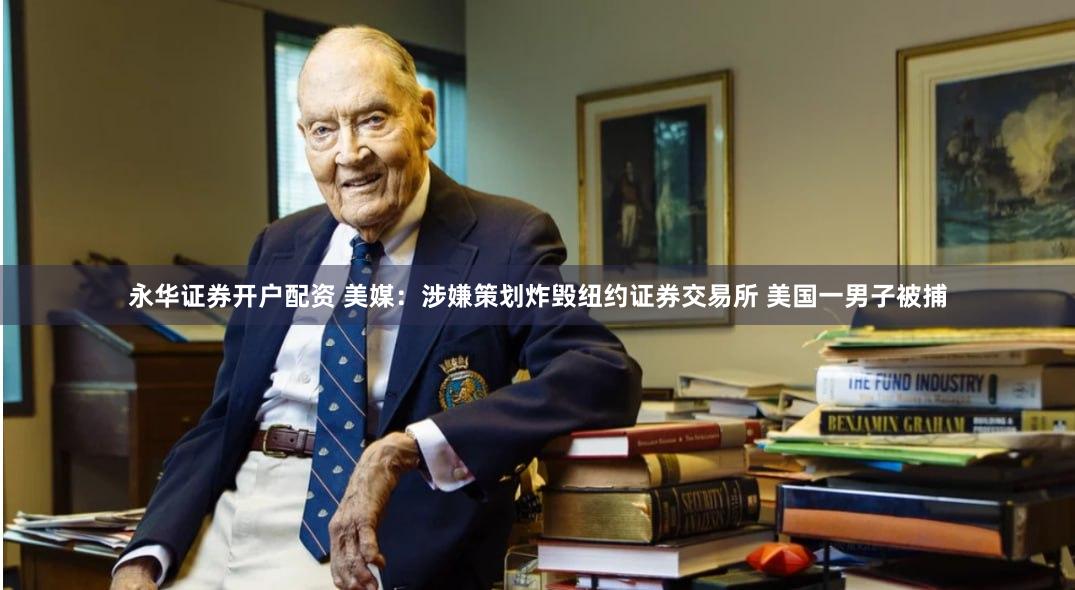 永华证券开户配资 美媒：涉嫌策划炸毁纽约证券交易所 美国一男子被捕