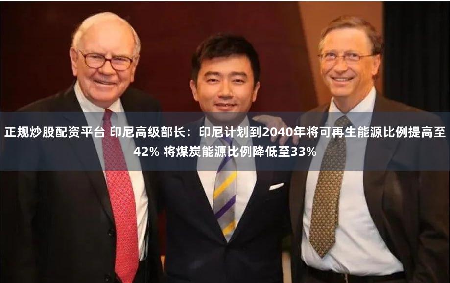 正规炒股配资平台 印尼高级部长：印尼计划到2040年将可再生能源比例提高至42% 将煤炭能源比例降低至33%