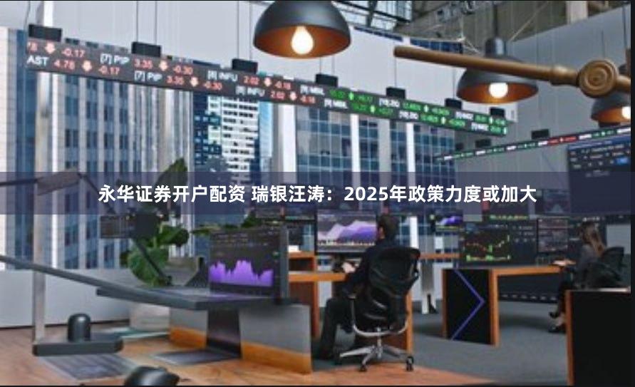 永华证券开户配资 瑞银汪涛：2025年政策力度或加大