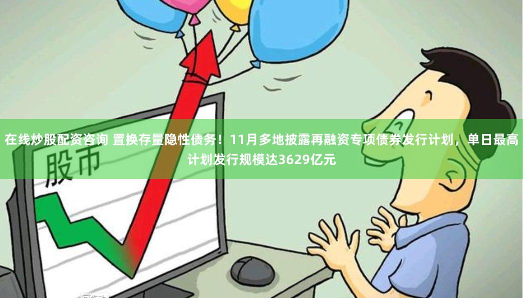 在线炒股配资咨询 置换存量隐性债务！11月多地披露再融资专项债券发行计划，单日最高计划发行规模达3629亿元