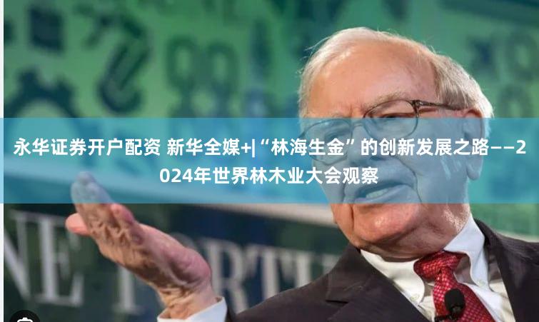 永华证券开户配资 新华全媒+|“林海生金”的创新发展之路——2024年世界林木业大会观察
