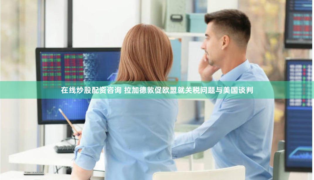 在线炒股配资咨询 拉加德敦促欧盟就关税问题与美国谈判