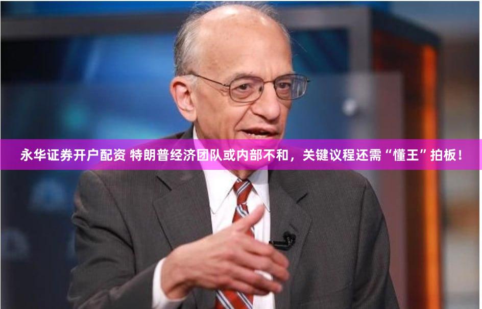永华证券开户配资 特朗普经济团队或内部不和，关键议程还需“懂王”拍板！