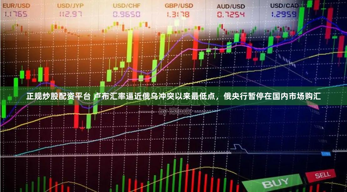 正规炒股配资平台 卢布汇率逼近俄乌冲突以来最低点，俄央行暂停在国内市场购汇