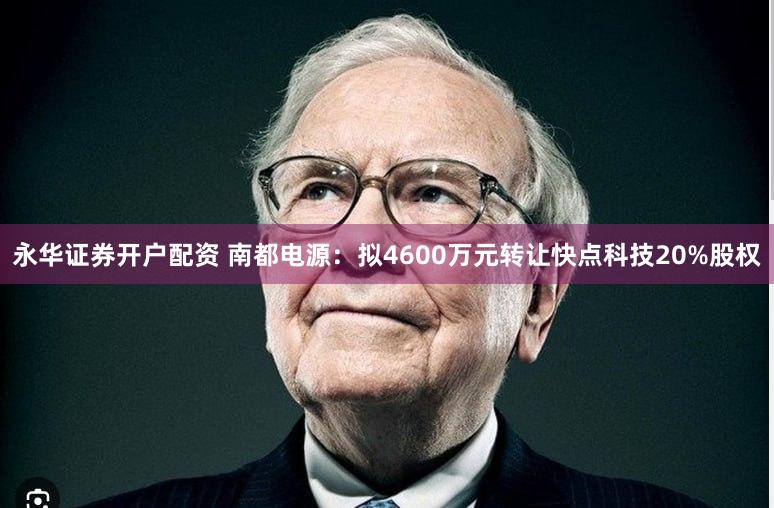 永华证券开户配资 南都电源：拟4600万元转让快点科技20%股权