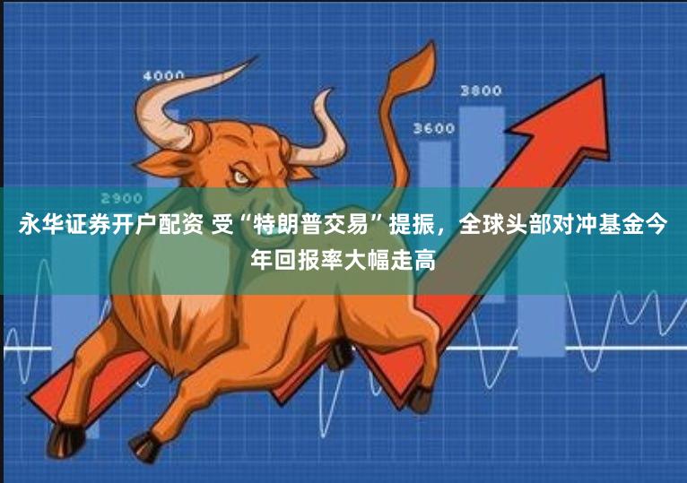 永华证券开户配资 受“特朗普交易”提振，全球头部对冲基金今年回报率大幅走高