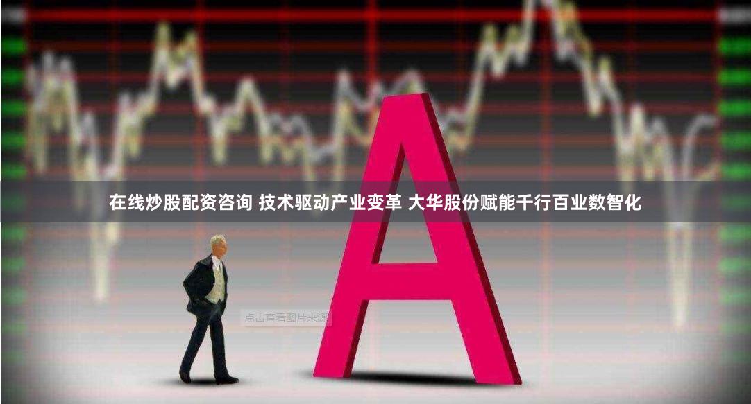 在线炒股配资咨询 技术驱动产业变革 大华股份赋能千行百业数智化