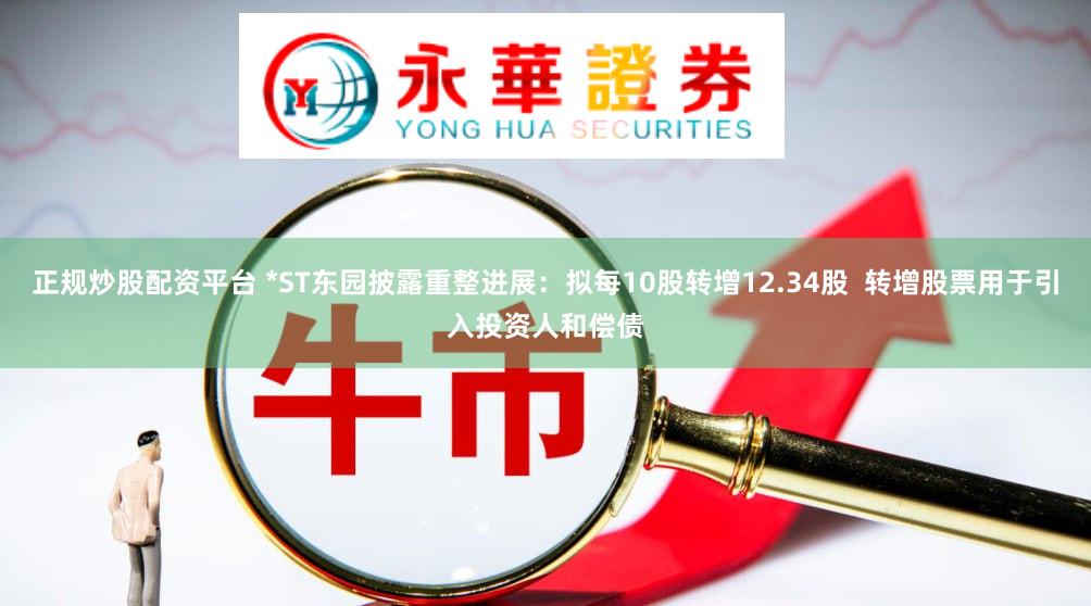 正规炒股配资平台 *ST东园披露重整进展：拟每10股转增12.34股  转增股票用于引入投资人和偿债