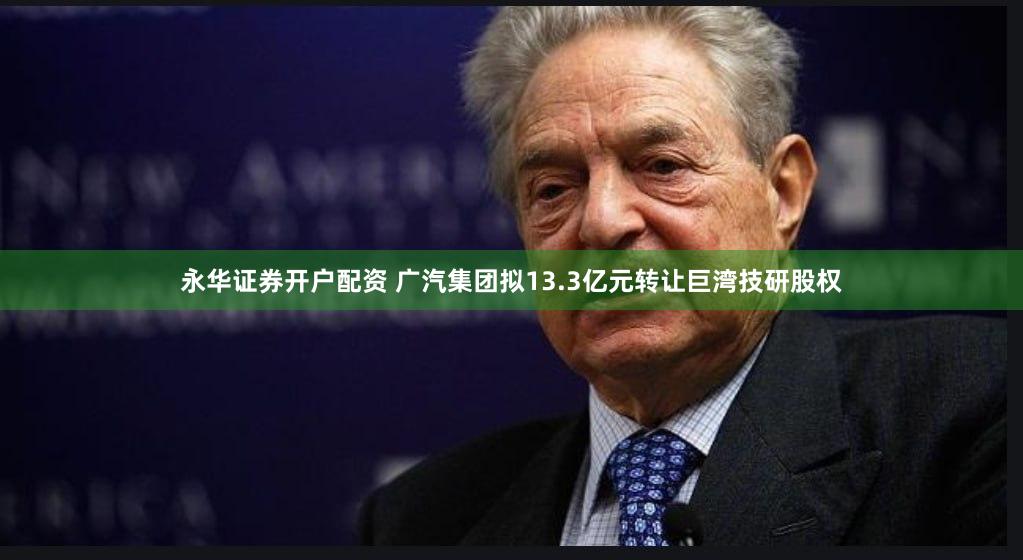 永华证券开户配资 广汽集团拟13.3亿元转让巨湾技研股权