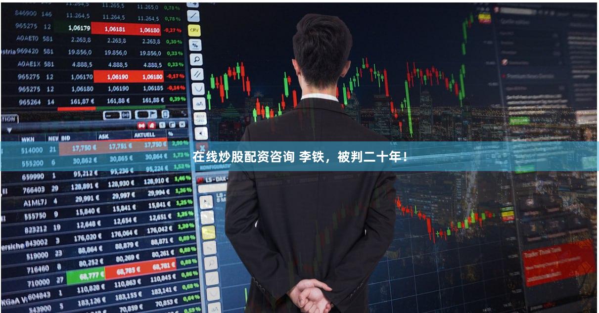 在线炒股配资咨询 李铁，被判二十年！
