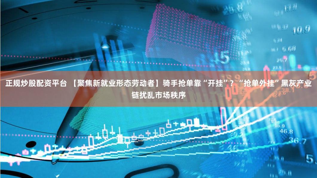 正规炒股配资平台 【聚焦新就业形态劳动者】骑手抢单靠“开挂”？“抢单外挂”黑灰产业链扰乱市场秩序