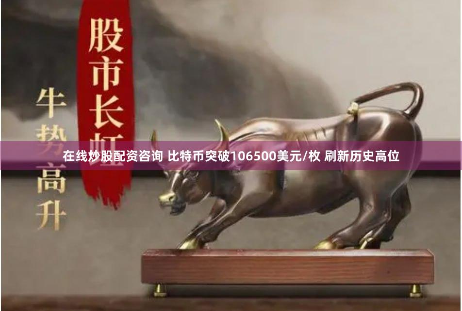 在线炒股配资咨询 比特币突破106500美元/枚 刷新历史高位