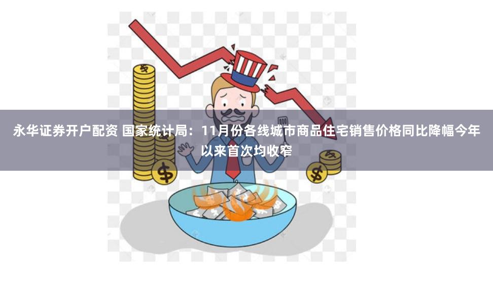 永华证券开户配资 国家统计局：11月份各线城市商品住宅销售价格同比降幅今年以来首次均收窄