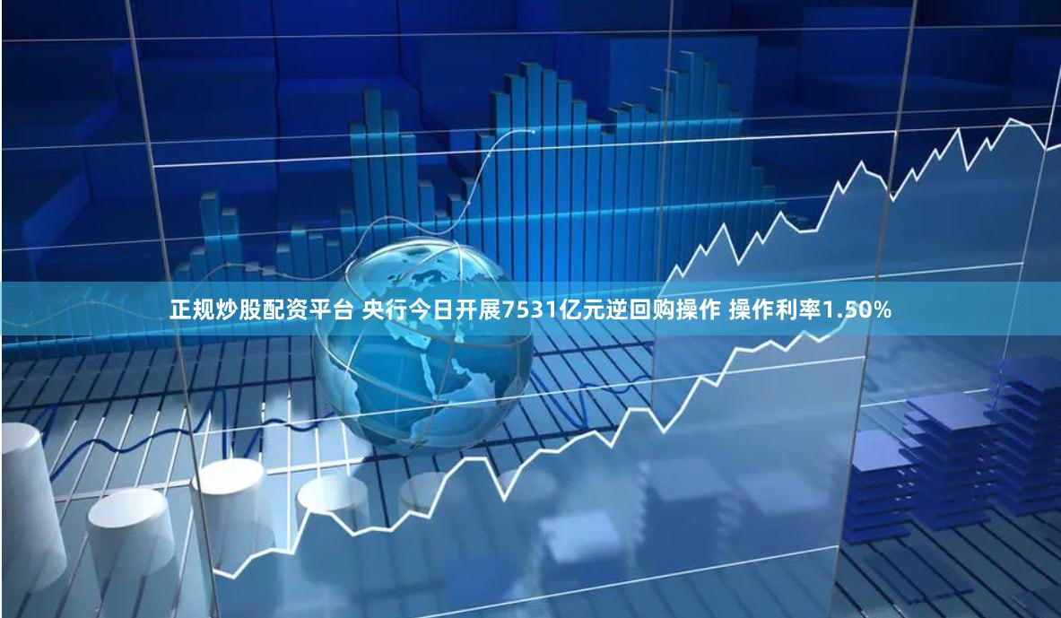 正规炒股配资平台 央行今日开展7531亿元逆回购操作 操作利率1.50%