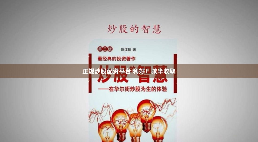 正规炒股配资平台 利好！减半收取