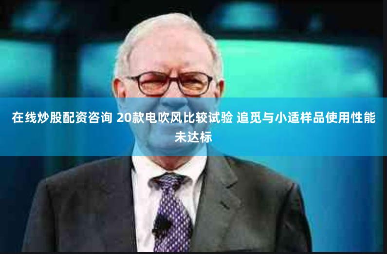 在线炒股配资咨询 20款电吹风比较试验 追觅与小适样品使用性能未达标