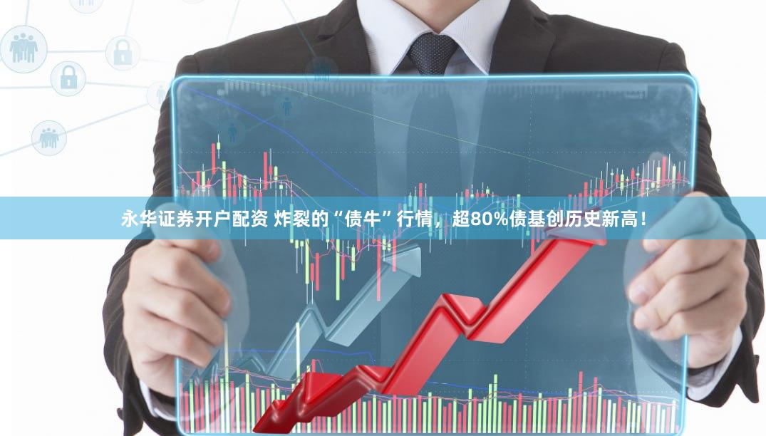 永华证券开户配资 炸裂的“债牛”行情，超80%债基创历史新高！
