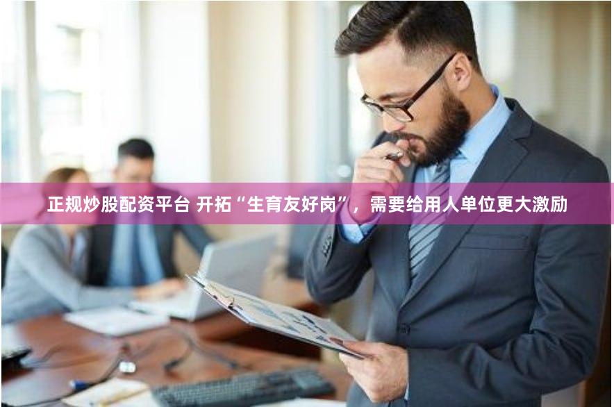 正规炒股配资平台 开拓“生育友好岗”，需要给用人单位更大激励