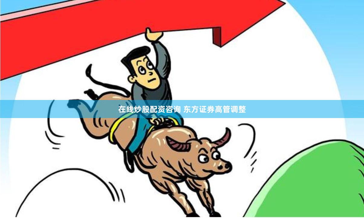 在线炒股配资咨询 东方证券高管调整