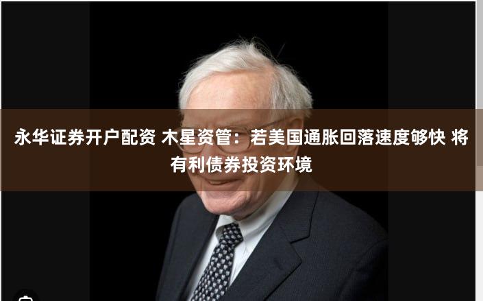 永华证券开户配资 木星资管：若美国通胀回落速度够快 将有利债券投资环境