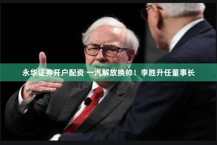 永华证券开户配资 一汽解放换帅！李胜升任董事长