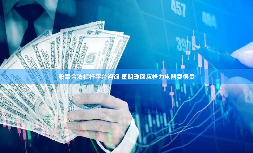 股票合法杠杆平台咨询 董明珠回应格力电器卖得贵