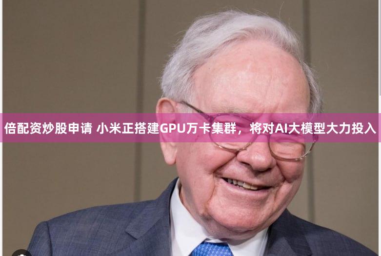 倍配资炒股申请 小米正搭建GPU万卡集群，将对AI大模型大力投入