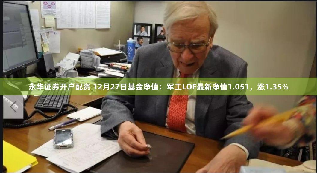 永华证券开户配资 12月27日基金净值：军工LOF最新净值1.051，涨1.35%