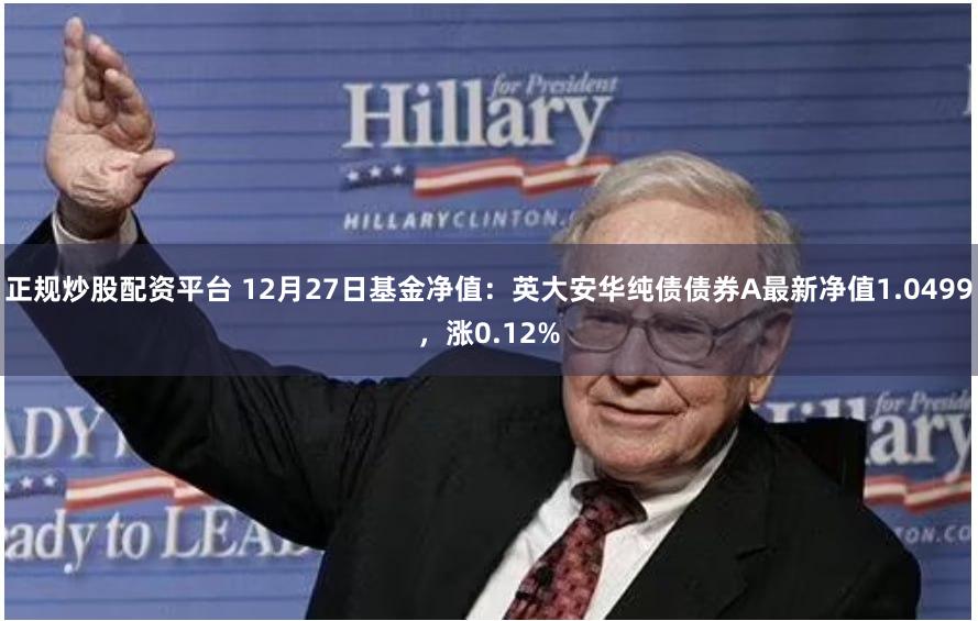正规炒股配资平台 12月27日基金净值：英大安华纯债债券A最新净值1.0499，涨0.12%