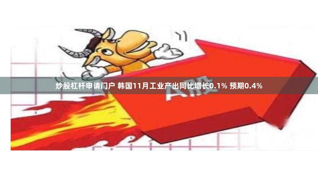 炒股杠杆申请门户 韩国11月工业产出同比增长0.1% 预期0.4%