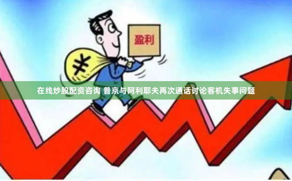在线炒股配资咨询 普京与阿利耶夫再次通话讨论客机失事问题