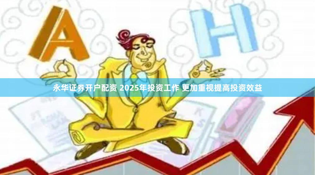 永华证券开户配资 2025年投资工作 更加重视提高投资效益
