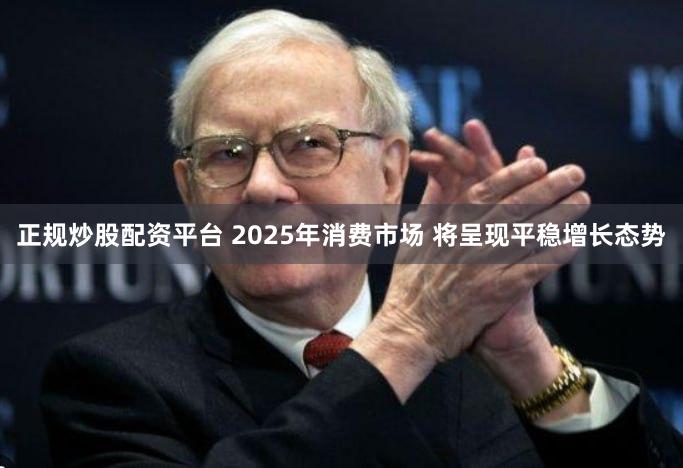 正规炒股配资平台 2025年消费市场 将呈现平稳增长态势